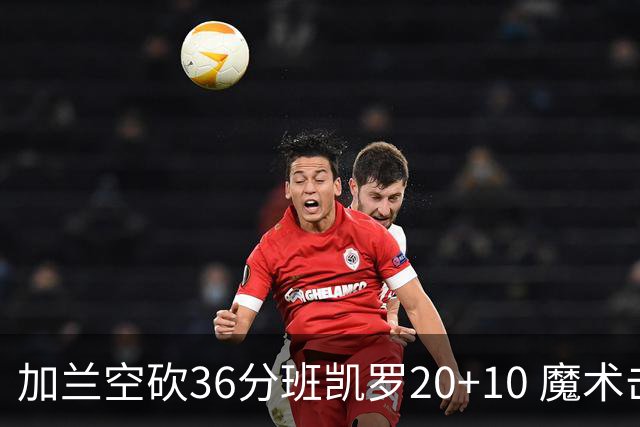 加兰空砍36分班凯罗20+10 魔术击败骑士2连胜